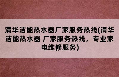 清华洁能热水器厂家服务热线(清华洁能热水器 厂家服务热线，专业家电维修服务)